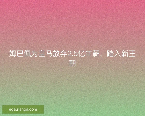 姆巴佩为皇马放弃2.5亿年薪，踏入新王朝