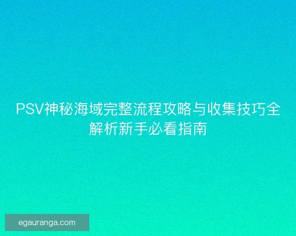 PSV神秘海域完整流程攻略与收集技巧全解析新手必看指南