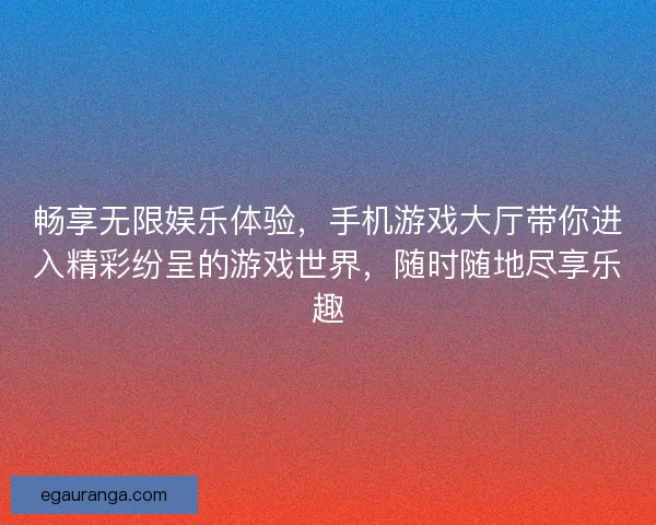 畅享无限娱乐体验，手机游戏大厅带你进入精彩纷呈的游戏世界，随时随地尽享乐趣