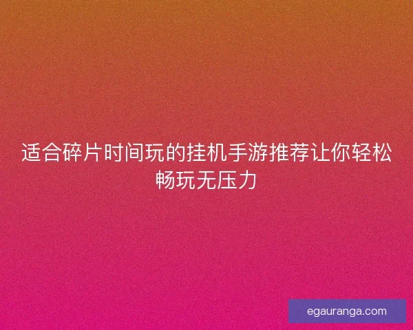 适合碎片时间玩的挂机手游推荐让你轻松畅玩无压力