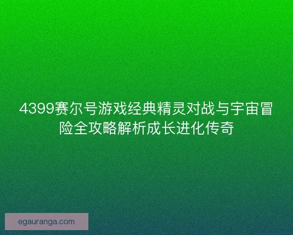 4399赛尔号游戏经典精灵对战与宇宙冒险全攻略解析成长进化传奇