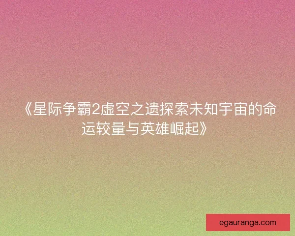 《星际争霸2虚空之遗探索未知宇宙的命运较量与英雄崛起》