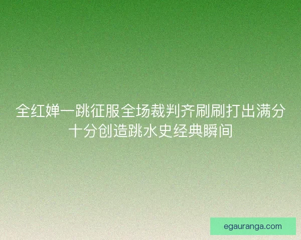 全红婵一跳征服全场裁判齐刷刷打出满分十分创造跳水史经典瞬间