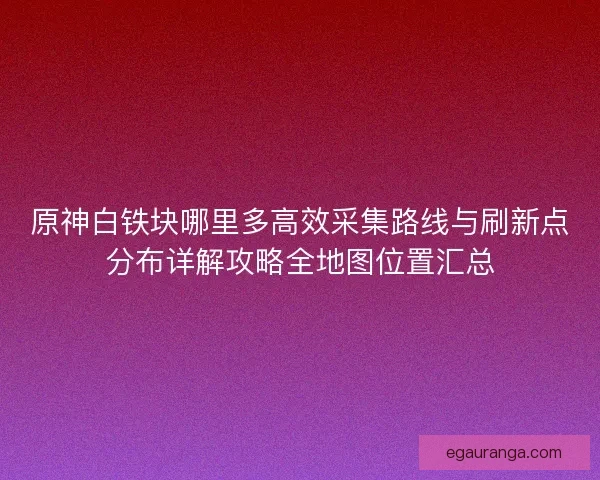 原神白铁块哪里多高效采集路线与刷新点分布详解攻略全地图位置汇总 原神白铁块哪里多高效采集路线与刷新点分布详解攻略全地图位置汇总