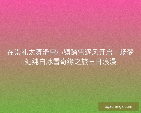 在崇礼太舞滑雪小镇踏雪逐风开启一场梦幻纯白冰雪奇缘之旅三日浪漫