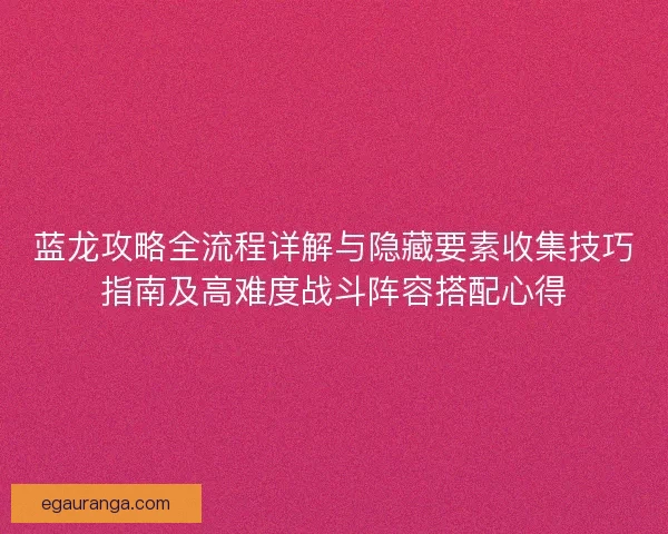 蓝龙攻略全流程详解与隐藏要素收集技巧指南及高难度战斗阵容搭配心得 蓝龙攻略全流程详解与隐藏要素收集技巧指南及高难度战斗阵容搭配心得