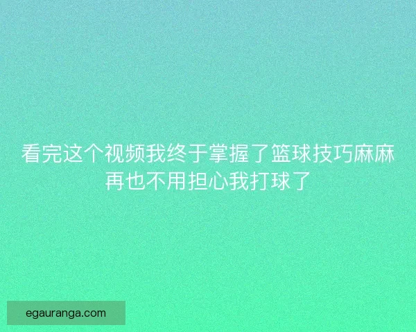 看完这个视频我终于掌握了篮球技巧麻麻再也不用担心我打球了 看完这个视频我终于掌握了篮球技巧麻麻再也不用担心我打球了