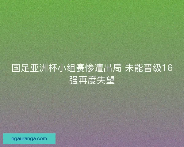 国足亚洲杯小组赛惨遭出局 未能晋级16强再度失望