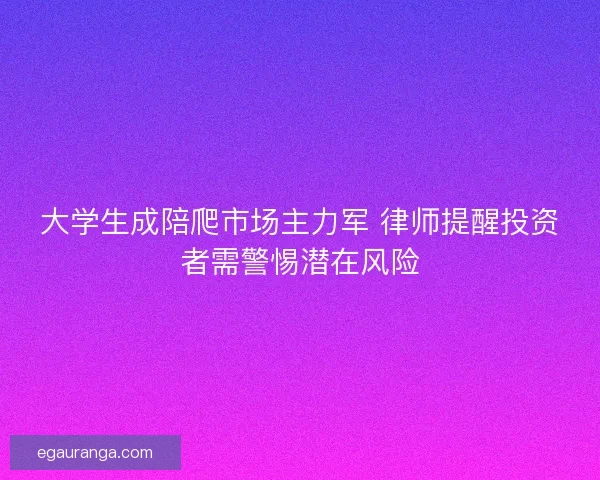 大学生成陪爬市场主力军 律师提醒投资者需警惕潜在风险