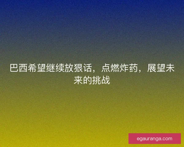 巴西希望继续放狠话，点燃炸药，展望未来的挑战