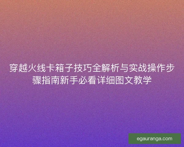 穿越火线卡箱子技巧全解析与实战操作步骤指南新手必看详细图文教学