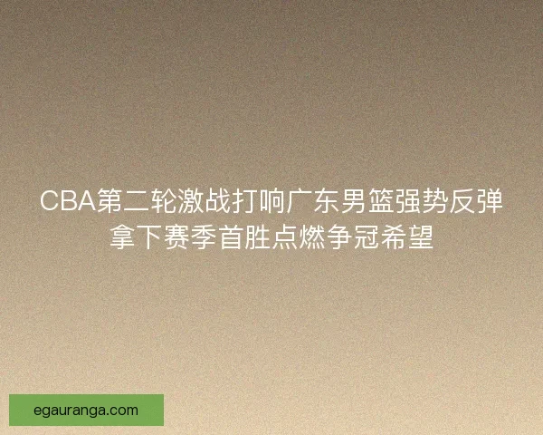 CBA第二轮激战打响广东男篮强势反弹拿下赛季首胜点燃争冠希望
