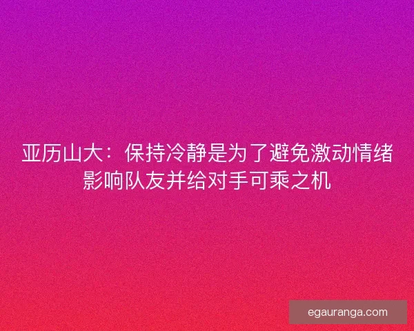 亚历山大:保持冷静是为了避免激动情绪影响队友并给对手可乘之机 亚历山大:保持冷静是为了避免激动情绪影响队友并给对手可乘之机