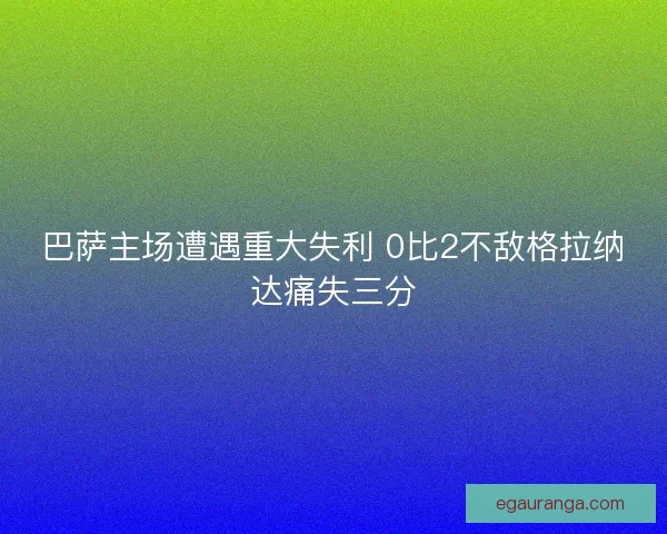 巴萨主场遭遇重大失利 0比2不敌格拉纳达痛失三分