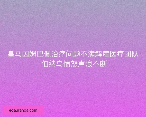 皇马因姆巴佩治疗问题不满解雇医疗团队 伯纳乌愤怒声浪不断