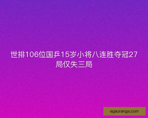 世排106位国乒15岁小将八连胜夺冠27局仅失三局