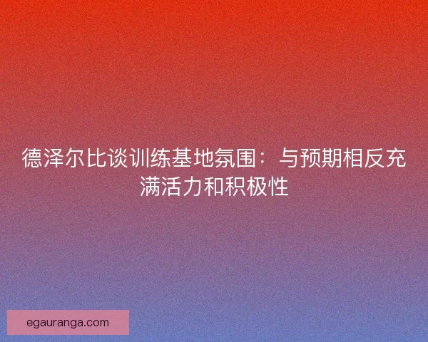 德泽尔比谈训练基地氛围：与预期相反充满活力和积极性