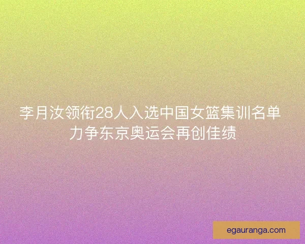 李月汝领衔28人入选中国女篮集训名单 力争东京奥运会再创佳绩