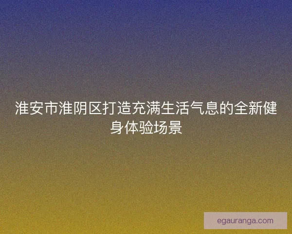 淮安市淮阴区打造充满生活气息的全新健身体验场景