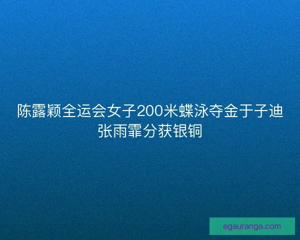 陈露颖全运会女子200米蝶泳夺金于子迪张雨霏分获银铜
