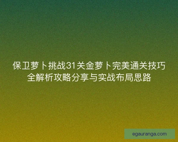 保卫萝卜挑战31关金萝卜完美通关技巧全解析攻略分享与实战布局思路