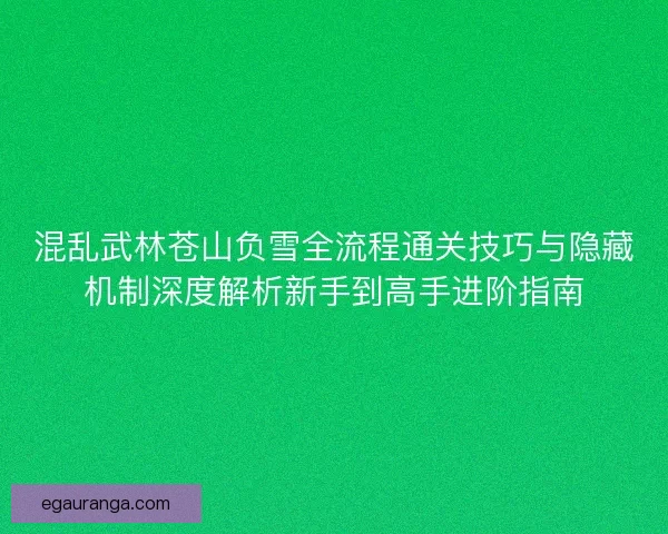 混乱武林苍山负雪全流程通关技巧与隐藏机制深度解析新手到高手进阶指南