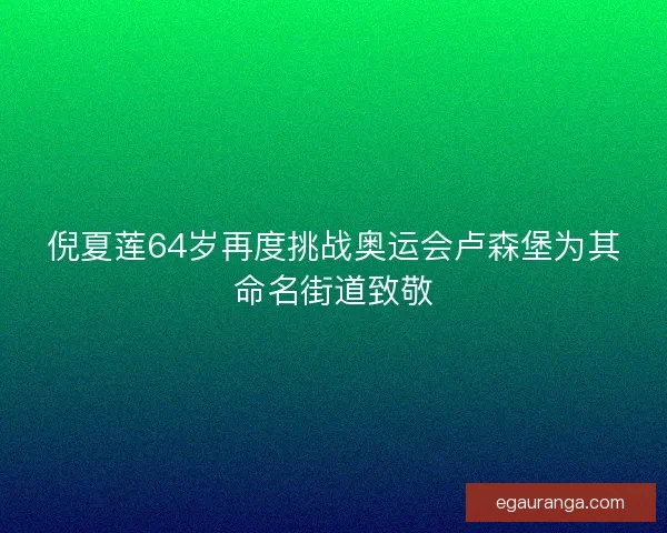 倪夏莲64岁再度挑战奥运会卢森堡为其命名街道致敬 倪夏莲64岁再度挑战奥运会卢森堡为其命名街道致敬