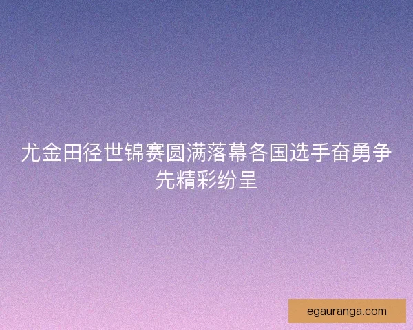 尤金田径世锦赛圆满落幕各国选手奋勇争先精彩纷呈