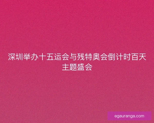 深圳举办十五运会与残特奥会倒计时百天主题盛会 深圳举办十五运会与残特奥会倒计时百天主题盛会