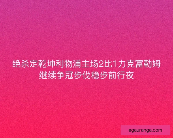 绝杀定乾坤利物浦主场2比1力克富勒姆继续争冠步伐稳步前行夜 绝杀定乾坤利物浦主场2比1力克富勒姆继续争冠步伐稳步前行夜