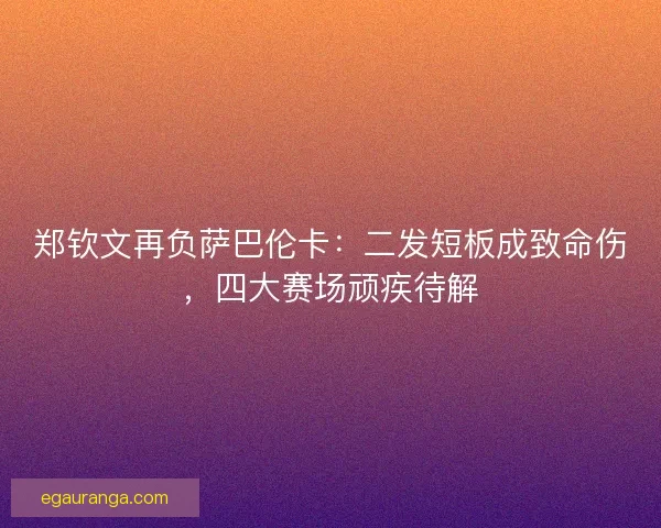 郑钦文再负萨巴伦卡：二发短板成致命伤，四大赛场顽疾待解