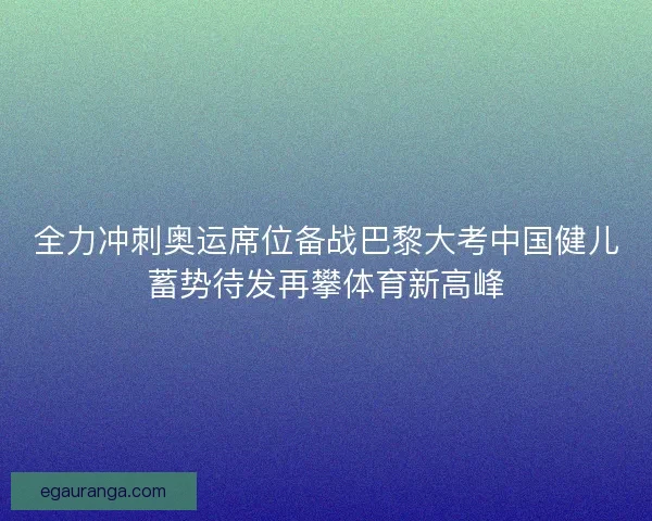 全力冲刺奥运席位备战巴黎大考中国健儿蓄势待发再攀体育新高峰