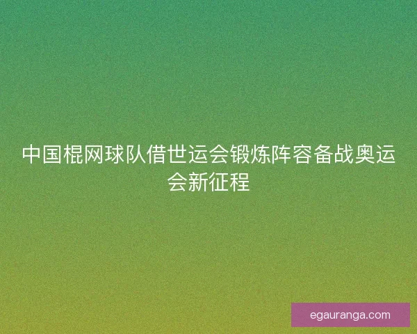 中国棍网球队借世运会锻炼阵容备战奥运会新征程