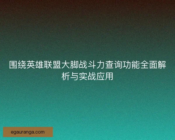 围绕英雄联盟大脚战斗力查询功能全面解析与实战应用