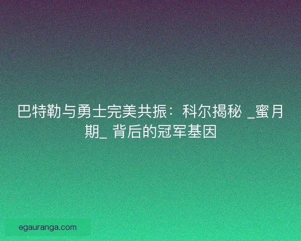 巴特勒与勇士完美共振：科尔揭秘 _蜜月期_ 背后的冠军基因