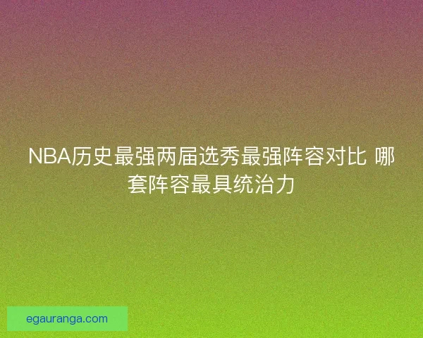 NBA历史最强两届选秀最强阵容对比 哪套阵容最具统治力