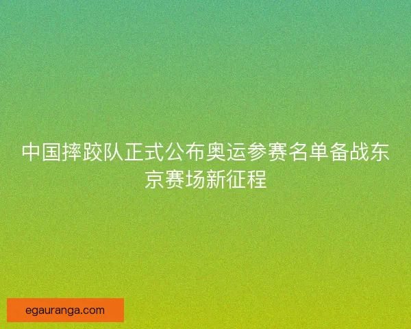 中国摔跤队正式公布奥运参赛名单备战东京赛场新征程