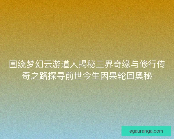 围绕梦幻云游道人揭秘三界奇缘与修行传奇之路探寻前世今生因果轮回奥秘