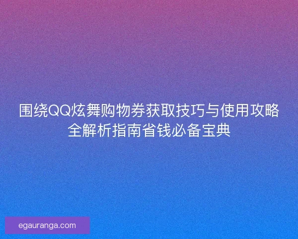 围绕QQ炫舞购物券获取技巧与使用攻略全解析指南省钱必备宝典