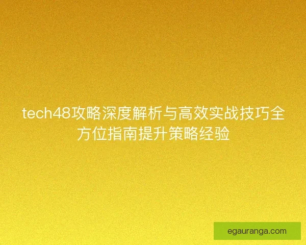 tech48攻略深度解析与高效实战技巧全方位指南提升策略经验