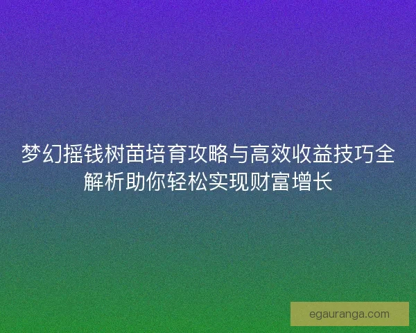 梦幻摇钱树苗培育攻略与高效收益技巧全解析助你轻松实现财富增长 梦幻摇钱树苗培育攻略与高效收益技巧全解析助你轻松实现财富增长