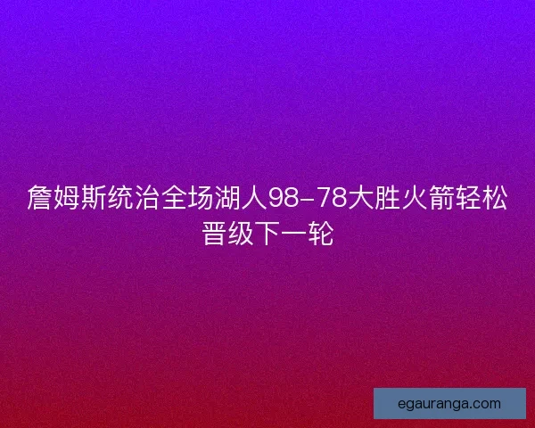 詹姆斯统治全场湖人98-78大胜火箭轻松晋级下一轮