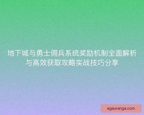 地下城与勇士佣兵系统奖励机制全面解析与高效获取攻略实战技巧分享 地下城与勇士佣兵系统奖励机制全面解析与高效获取攻略实战技巧分享
