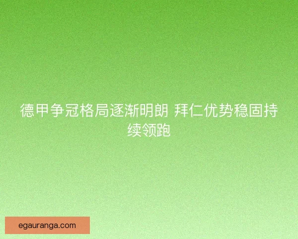 德甲争冠格局逐渐明朗 拜仁优势稳固持续领跑 德甲争冠格局逐渐明朗 拜仁优势稳固持续领跑
