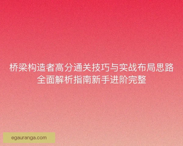 桥梁构造者高分通关技巧与实战布局思路全面解析指南新手进阶完整 桥梁构造者高分通关技巧与实战布局思路全面解析指南新手进阶完整